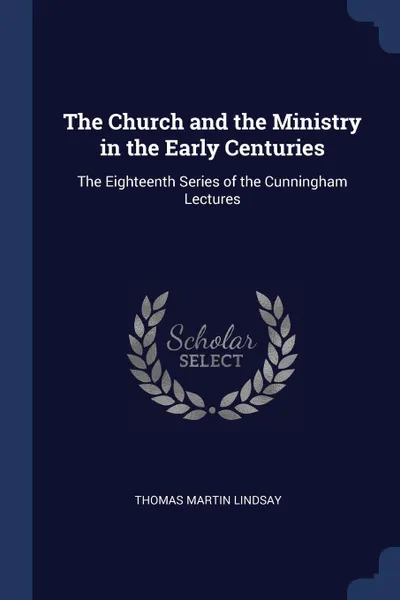 Обложка книги The Church and the Ministry in the Early Centuries. The Eighteenth Series of the Cunningham Lectures, Thomas Martin Lindsay