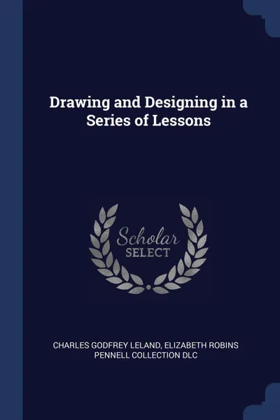 Обложка книги Drawing and Designing in a Series of Lessons, Charles Godfrey Leland, Elizabeth Robins Pennell Collection DLC