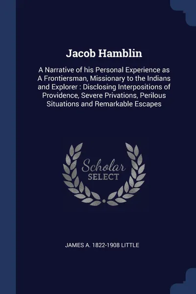 Обложка книги Jacob Hamblin. A Narrative of his Personal Experience as A Frontiersman, Missionary to the Indians and Explorer : Disclosing Interpositions of Providence, Severe Privations, Perilous Situations and Remarkable Escapes, James A. 1822-1908 Little