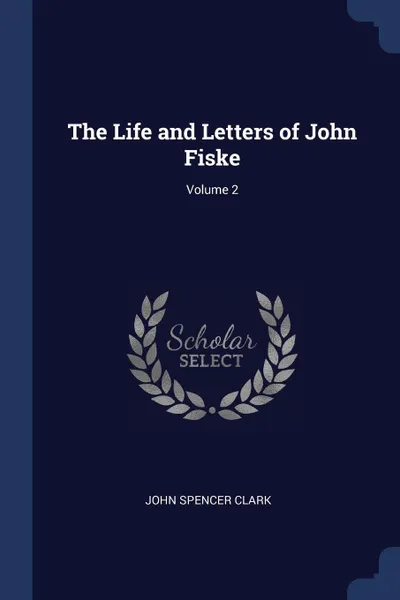 Обложка книги The Life and Letters of John Fiske; Volume 2, John Spencer Clark