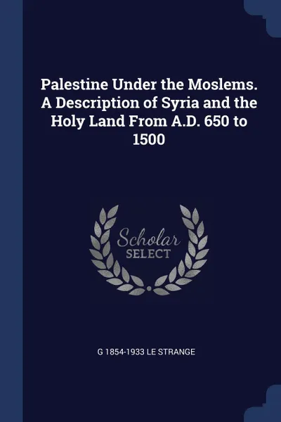 Обложка книги Palestine Under the Moslems. A Description of Syria and the Holy Land From A.D. 650 to 1500, G 1854-1933 Le Strange