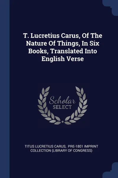 Обложка книги T. Lucretius Carus, Of The Nature Of Things, In Six Books, Translated Into English Verse, Titus Lucretius Carus