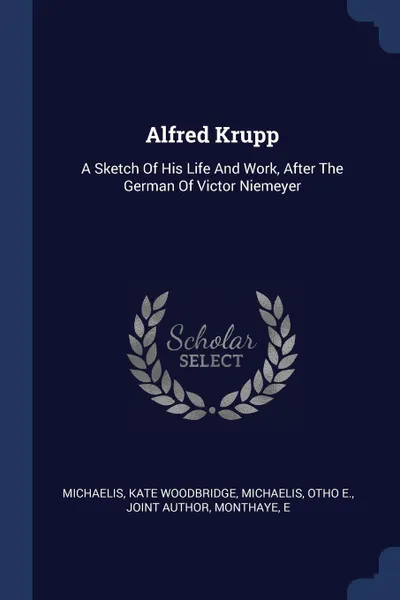 Обложка книги Alfred Krupp. A Sketch Of His Life And Work, After The German Of Victor Niemeyer, Michaelis Kate Woodbridge, Monthaye E