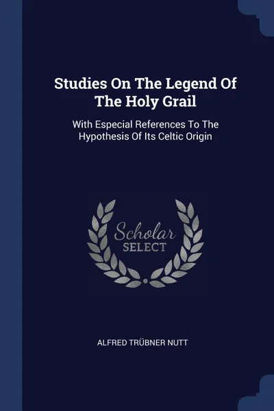 Обложка книги Studies On The Legend Of The Holy Grail. With Especial References To The Hypothesis Of Its Celtic Origin, Alfred Trübner Nutt