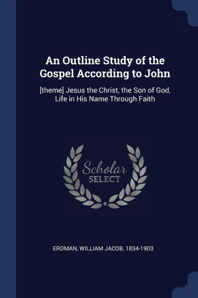 Обложка книги An Outline Study of the Gospel According to John. .theme. Jesus the Christ, the Son of God, Life in His Name Through Faith, William Jacob Erdman