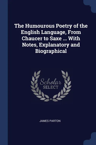 Обложка книги The Humourous Poetry of the English Language, From Chaucer to Saxe ... With Notes, Explanatory and Biographical, James Parton