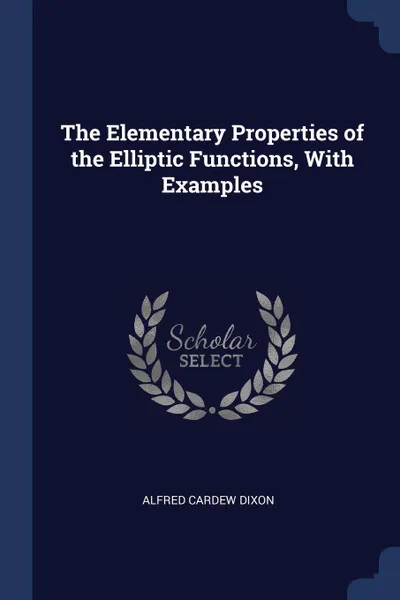 Обложка книги The Elementary Properties of the Elliptic Functions, With Examples, Alfred Cardew Dixon