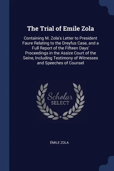 Обложка книги The Trial of Emile Zola. Containing M. Zola's Letter to President Faure Relating to the Dreyfus Case, and a Full Report of the Fifteen Days' Proceedings in the Assize Court of the Seine, Including Testimony of Witnesses and Speeches of Counsel, Émile Zola