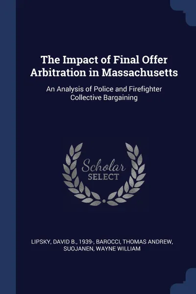 Обложка книги The Impact of Final Offer Arbitration in Massachusetts. An Analysis of Police and Firefighter Collective Bargaining, David B. Lipsky, Thomas Andrew Barocci, Wayne William Suojanen