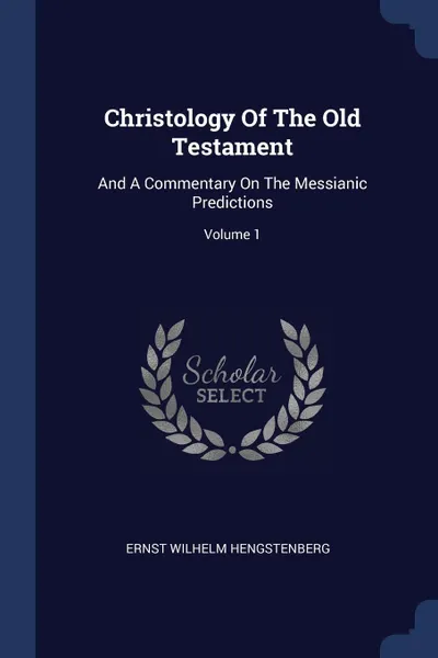 Обложка книги Christology Of The Old Testament. And A Commentary On The Messianic Predictions; Volume 1, Ernst Wilhelm Hengstenberg