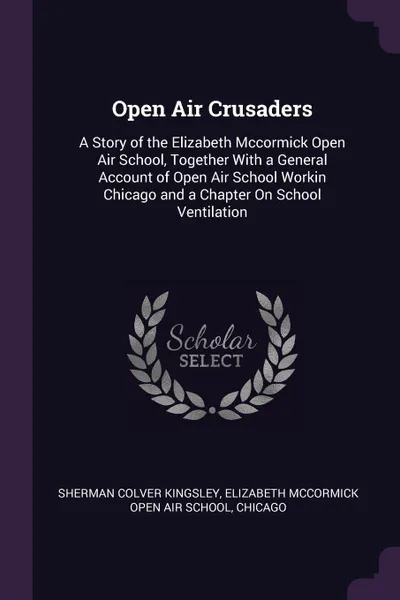 Обложка книги Open Air Crusaders. A Story of the Elizabeth Mccormick Open Air School, Together With a General Account of Open Air School Workin Chicago and a Chapter On School Ventilation, Sherman Colver Kingsley