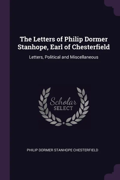 Обложка книги The Letters of Philip Dormer Stanhope, Earl of Chesterfield. Letters, Political and Miscellaneous, Philip Dormer Stanhope Chesterfield