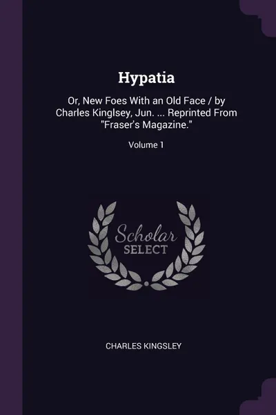 Обложка книги Hypatia. Or, New Foes With an Old Face / by Charles Kinglsey, Jun. ... Reprinted From 