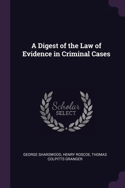 Обложка книги A Digest of the Law of Evidence in Criminal Cases, George Sharswood, Henry Roscoe, Thomas Colpitts Granger
