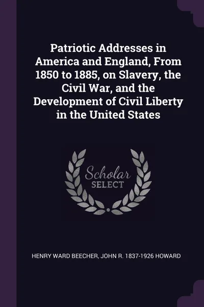 Обложка книги Patriotic Addresses in America and England, From 1850 to 1885, on Slavery, the Civil War, and the Development of Civil Liberty in the United States, Henry Ward Beecher, John R. 1837-1926 Howard