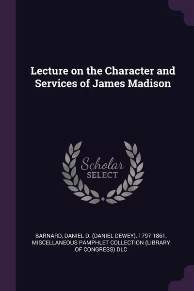 Обложка книги Lecture on the Character and Services of James Madison, Daniel D. 1797-1861 Barnard, Miscellaneous Pamphlet Collection DLC