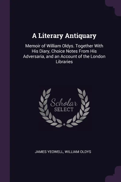 Обложка книги A Literary Antiquary. Memoir of William Oldys. Together With His Diary, Choice Notes From His Adversaria, and an Account of the London Libraries, James Yeowell, William Oldys