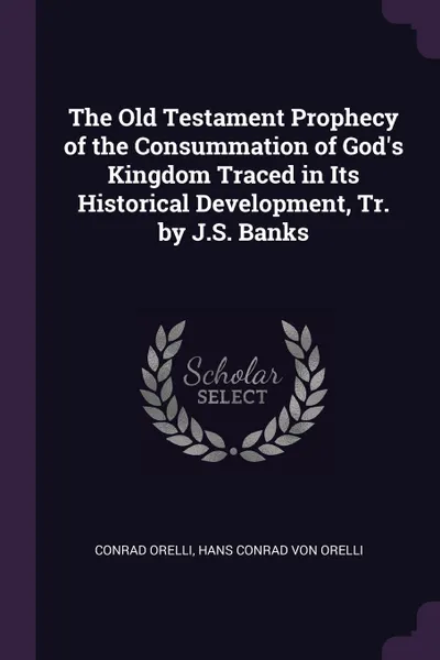 Обложка книги The Old Testament Prophecy of the Consummation of God's Kingdom Traced in Its Historical Development, Tr. by J.S. Banks, Conrad Orelli, Hans Conrad Von Orelli