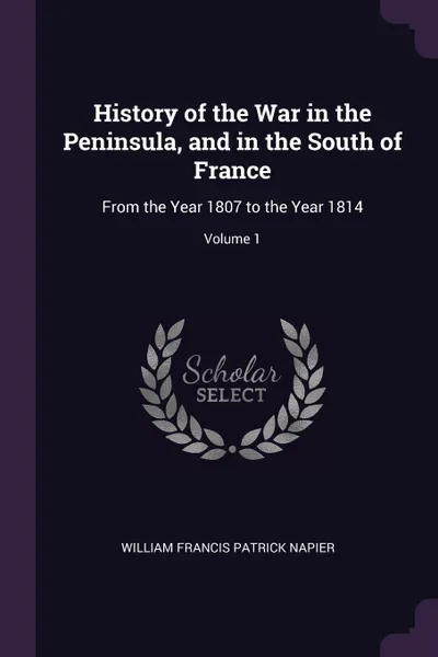 Обложка книги History of the War in the Peninsula, and in the South of France. From the Year 1807 to the Year 1814; Volume 1, William Francis Patrick Napier