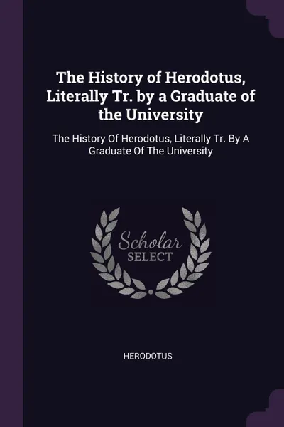 Обложка книги The History of Herodotus, Literally Tr. by a Graduate of the University. The History Of Herodotus, Literally Tr. By A Graduate Of The University, Herodotus