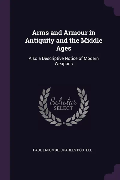 Обложка книги Arms and Armour in Antiquity and the Middle Ages. Also a Descriptive Notice of Modern Weapons, Paul Lacombe, Charles Boutell