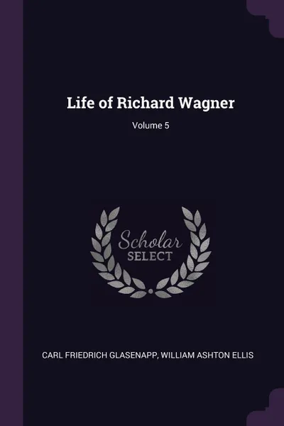 Обложка книги Life of Richard Wagner; Volume 5, Carl Friedrich Glasenapp, William Ashton Ellis