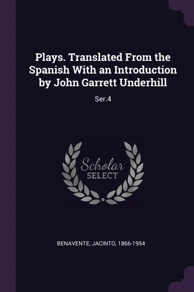 Обложка книги Plays. Translated From the Spanish With an Introduction by John Garrett Underhill. Ser.4, Jacinto Benavente