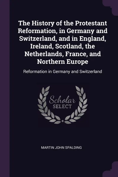 Обложка книги The History of the Protestant Reformation, in Germany and Switzerland, and in England, Ireland, Scotland, the Netherlands, France, and Northern Europe. Reformation in Germany and Switzerland, Martin John Spalding