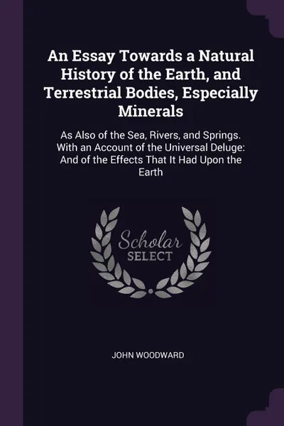 Обложка книги An Essay Towards a Natural History of the Earth, and Terrestrial Bodies, Especially Minerals. As Also of the Sea, Rivers, and Springs. With an Account of the Universal Deluge: And of the Effects That It Had Upon the Earth, John Woodward