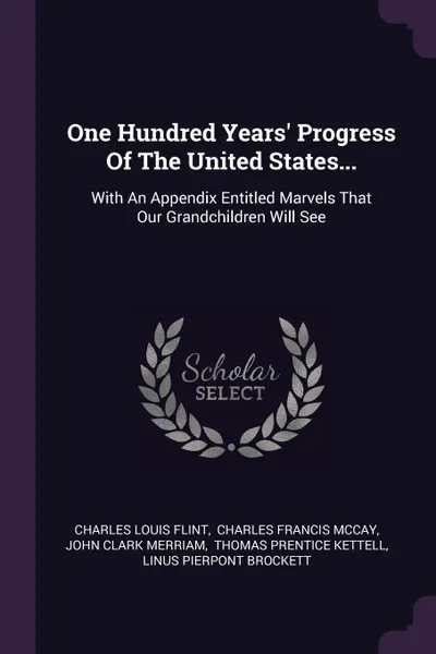 Обложка книги One Hundred Years' Progress Of The United States... With An Appendix Entitled Marvels That Our Grandchildren Will See, Charles Louis Flint