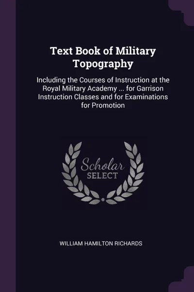 Обложка книги Text Book of Military Topography. Including the Courses of Instruction at the Royal Military Academy ... for Garrison Instruction Classes and for Examinations for Promotion, William Hamilton Richards