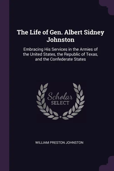 Обложка книги The Life of Gen. Albert Sidney Johnston. Embracing His Services in the Armies of the United States, the Republic of Texas, and the Confederate States, William Preston Johnston