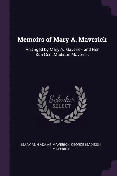 Обложка книги Memoirs of Mary A. Maverick. Arranged by Mary A. Maverick and Her Son Geo. Madison Maverick, Mary Ann Adams Maverick, George Madison Maverick