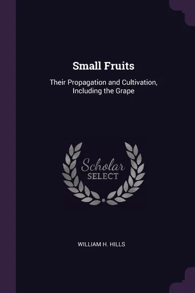 Обложка книги Small Fruits. Their Propagation and Cultivation, Including the Grape, William H. Hills