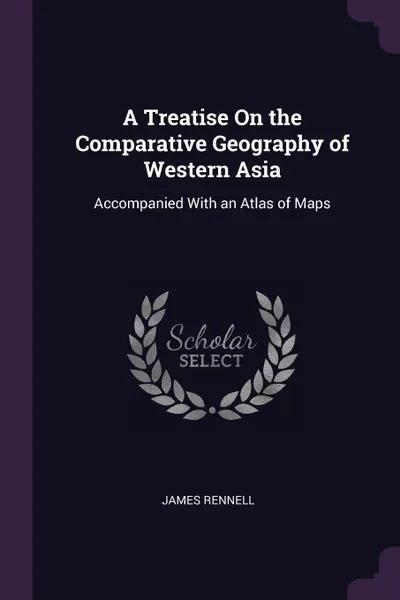 Обложка книги A Treatise On the Comparative Geography of Western Asia. Accompanied With an Atlas of Maps, James Rennell