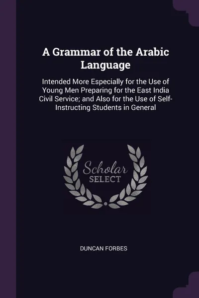 Обложка книги A Grammar of the Arabic Language. Intended More Especially for the Use of Young Men Preparing for the East India Civil Service; and Also for the Use of Self-Instructing Students in General, Duncan Forbes