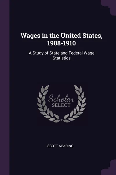 Обложка книги Wages in the United States, 1908-1910. A Study of State and Federal Wage Statistics, Scott Nearing