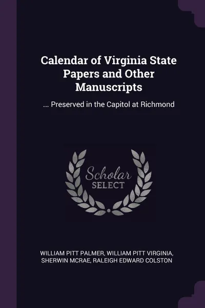 Обложка книги Calendar of Virginia State Papers and Other Manuscripts. ... Preserved in the Capitol at Richmond, William Pitt Palmer, William Pitt Virginia, Sherwin McRae