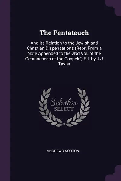 Обложка книги The Pentateuch. And Its Relation to the Jewish and Christian Dispensations (Repr. From a Note Appended to the 2Nd Vol. of the 'Genuineness of the Gospels') Ed. by J.J. Tayler, Andrews Norton