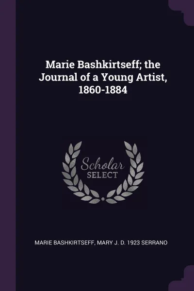 Обложка книги Marie Bashkirtseff; the Journal of a Young Artist, 1860-1884, Marie Bashkirtseff, Mary J. d. 1923 Serrano