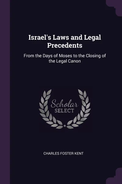 Обложка книги Israel's Laws and Legal Precedents. From the Days of Moses to the Closing of the Legal Canon, Charles Foster Kent