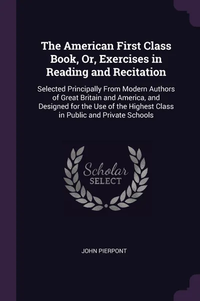 Обложка книги The American First Class Book, Or, Exercises in Reading and Recitation. Selected Principally From Modern Authors of Great Britain and America, and Designed for the Use of the Highest Class in Public and Private Schools, John Pierpont