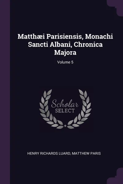 Обложка книги Matthaei Parisiensis, Monachi Sancti Albani, Chronica Majora; Volume 5, Henry Richards Luard, Matthew Paris