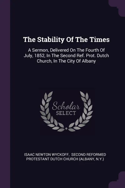 Обложка книги The Stability Of The Times. A Sermon, Delivered On The Fourth Of July, 1852, In The Second Ref. Prot. Dutch Church, In The City Of Albany, Isaac Newton Wyckoff, N.Y.)