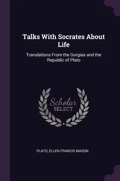 Обложка книги Talks With Socrates About Life. Translations From the Gorgias and the Republic of Plato, Plato, Ellen Francis Mason