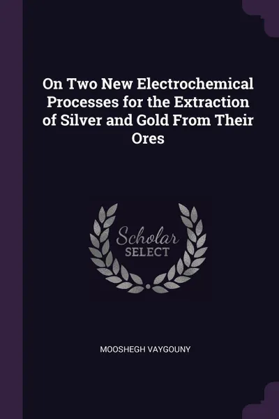 Обложка книги On Two New Electrochemical Processes for the Extraction of Silver and Gold From Their Ores, Mooshegh Vaygouny