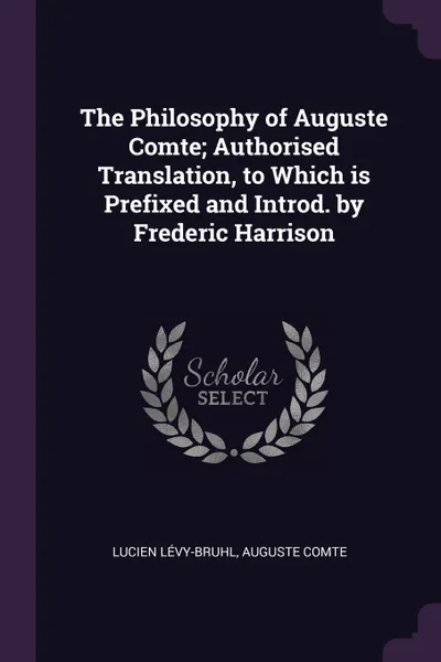 Обложка книги The Philosophy of Auguste Comte; Authorised Translation, to Which is Prefixed and Introd. by Frederic Harrison, Lucien Lévy-Bruhl, Auguste Comte