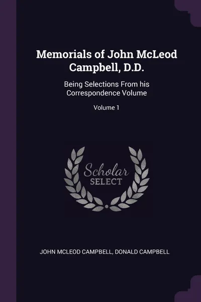 Обложка книги Memorials of John McLeod Campbell, D.D. Being Selections From his Correspondence Volume; Volume 1, John McLeod Campbell, Donald Campbell