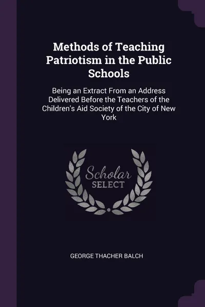 Обложка книги Methods of Teaching Patriotism in the Public Schools. Being an Extract From an Address Delivered Before the Teachers of the Children's Aid Society of the City of New York, George Thacher Balch