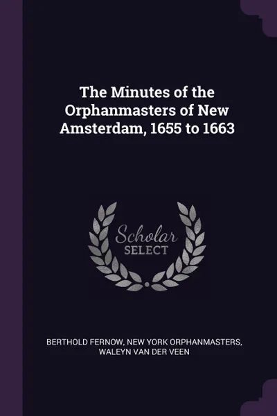 Обложка книги The Minutes of the Orphanmasters of New Amsterdam, 1655 to 1663, Berthold Fernow, New York Orphanmasters, Waleyn Van Der Veen